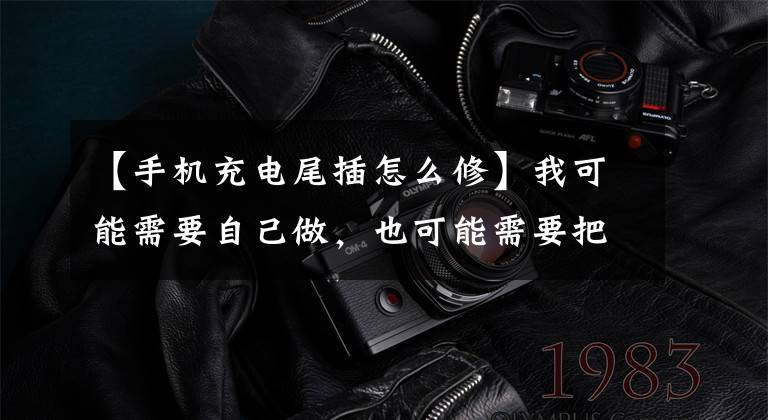【手机充电尾插怎么修】我可能需要自己做，也可能需要把手机换成充电口。
