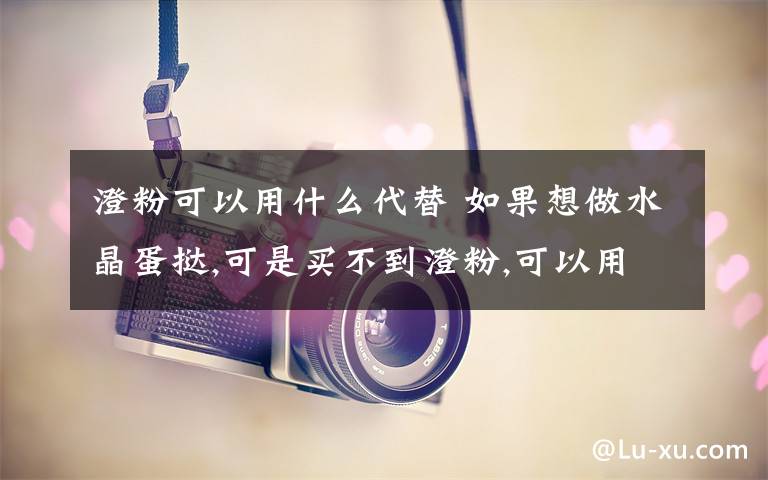 澄粉可以用什么代替 如果想做水晶蛋挞,可是买不到澄粉,可以用其它的面粉来代替吗?