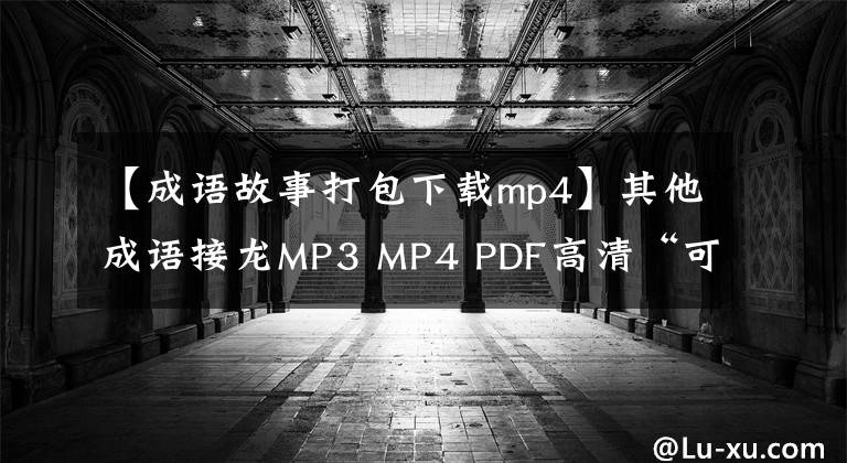 【成语故事打包下载mp4】其他成语接龙MP3 MP4 PDF高清“可下载”