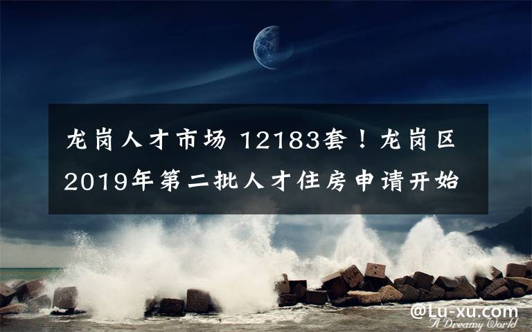 龙岗人才市场 12183套！龙岗区2019年第二批人才住房申请开始受理