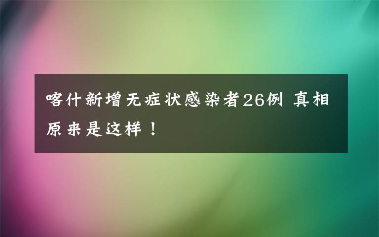 喀什新增无症状感染者26例 真相原来是这样！