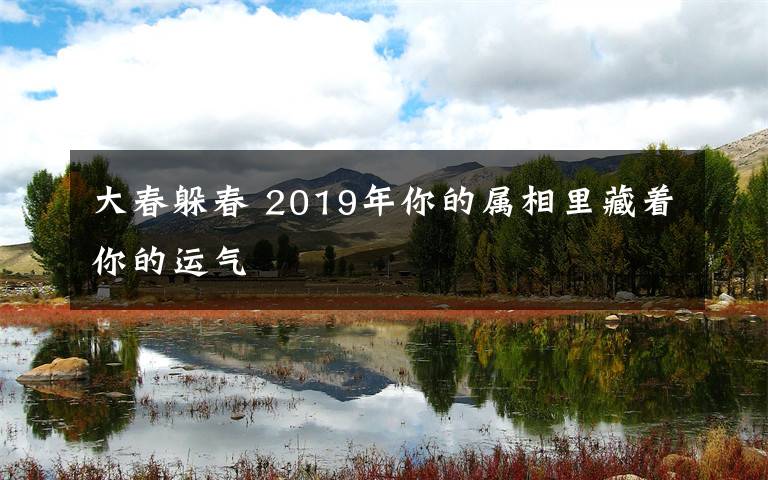 大春躲春 2019年你的属相里藏着你的运气