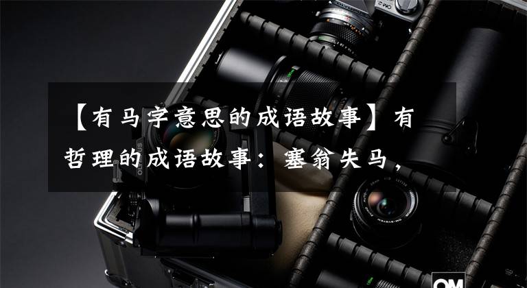 【有马字意思的成语故事】有哲理的成语故事：塞翁失马，怎么能知道非福呢？