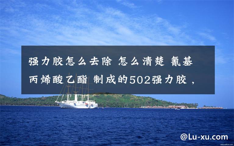 强力胶怎么去除 怎么清楚 氰基丙烯酸乙酯 制成的502强力胶 ,我涂手机壳上了,想去除干净