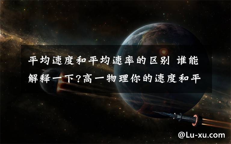 平均速度和平均速率的区别 谁能解释一下?高一物理你的速度和平均速度.有什么区别?