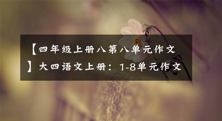 【四年级上册八第八单元作文】大四语文上册：1-8单元作文范文大全，参考价值很高，建议保存。