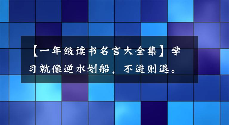 【一年级读书名言大全集】学习就像逆水划船，不进则退。-选自初中一年级语文教科书。