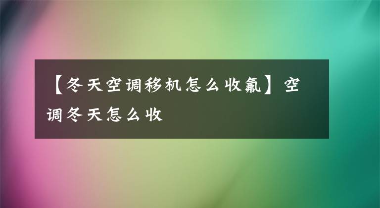【冬天空调移机怎么收氟】空调冬天怎么收
