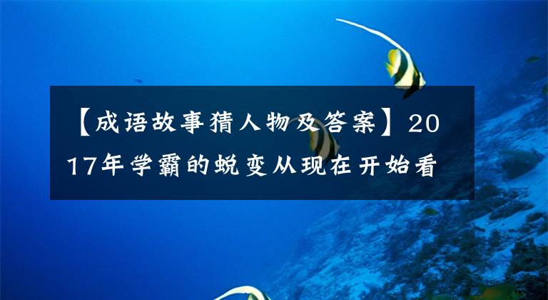 【成语故事猜人物及答案】2017年学霸的蜕变从现在开始看——年的成语，猜对了人物。