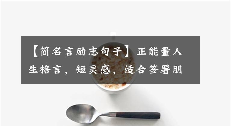 【简名言励志句子】正能量人生格言，短灵感，适合签署朋友圈个性