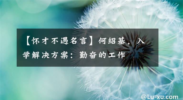 【怀才不遇名言】何绍基，入学解决方案：勤奋的工作