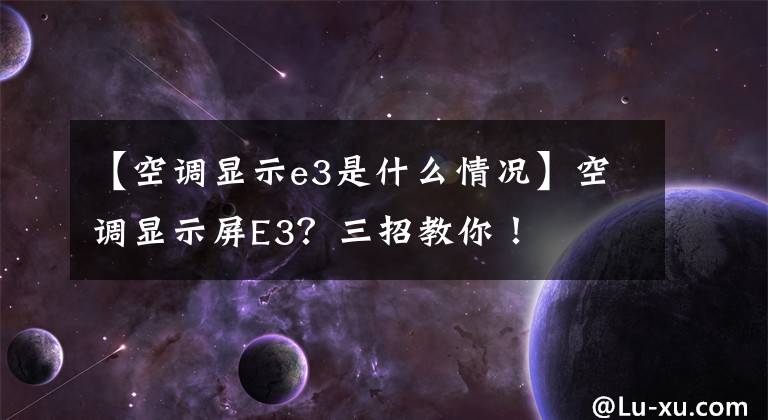 【空调显示e3是什么情况】空调显示屏E3？三招教你！
