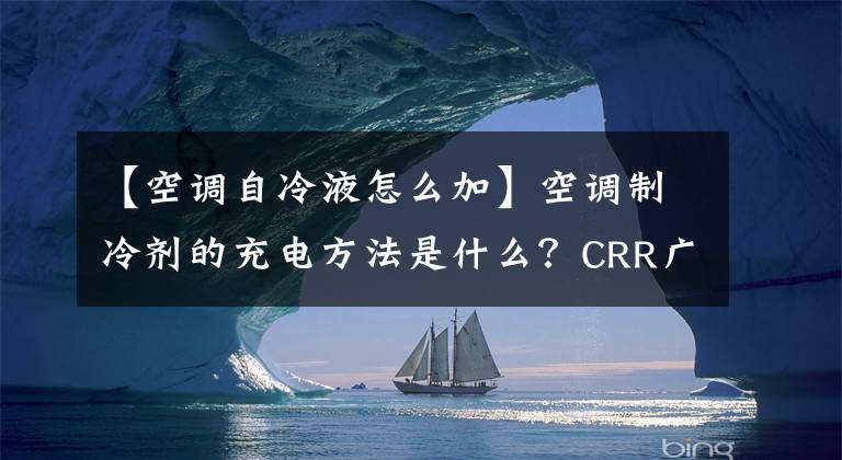 【空调自冷液怎么加】空调制冷剂的充电方法是什么？CRR广州制冷剂科普知识