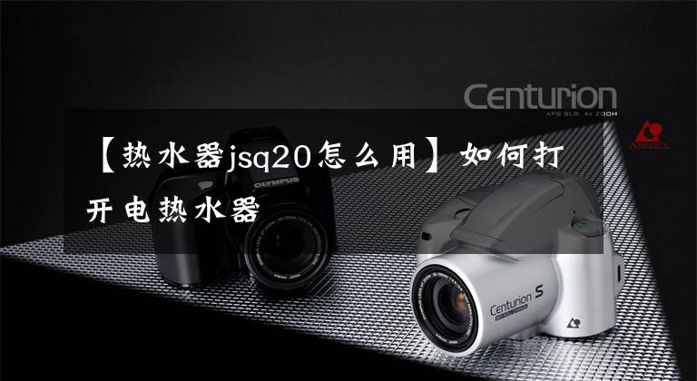 【热水器jsq20怎么用】如何打开电热水器