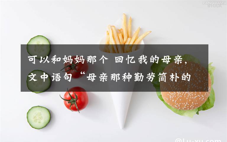 可以和妈妈那个 回忆我的母亲,文中语句“母亲那种勤劳简朴的习惯,母亲那种宽厚仁慈的态度”勤劳简朴的习惯和宽厚仁慈的态度能否对调,如果不能