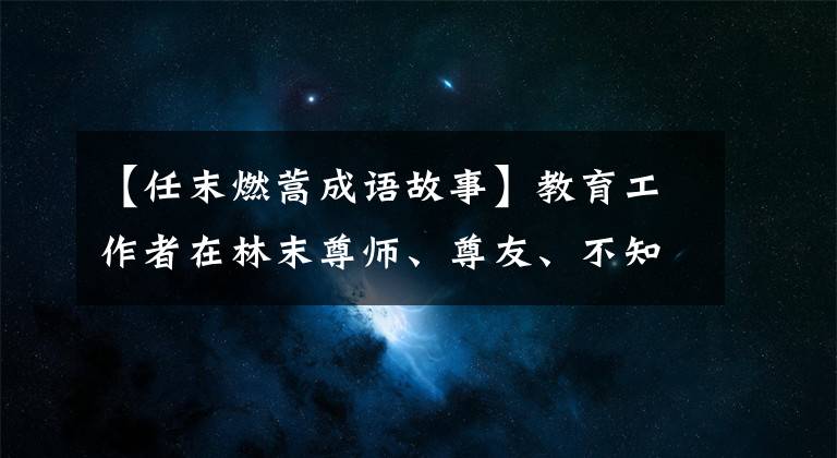 【任末燃蒿成语故事】教育工作者在林末尊师、尊友、不知疲倦，教导学生不要“行僵尸”