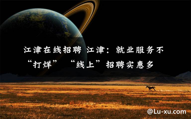 江津在线招聘 江津：就业服务不“打烊” “线上”招聘实惠多