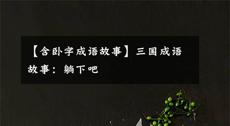 【含卧字成语故事】三国成语故事：躺下吧