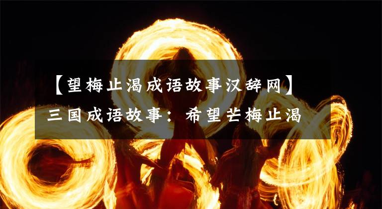 【望梅止渴成语故事汉辞网】三国成语故事：希望芒梅止渴