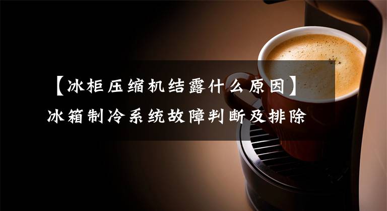 【冰柜压缩机结露什么原因】冰箱制冷系统故障判断及排除方法