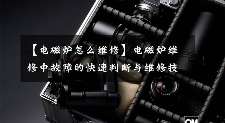 【电磁炉怎么维修】电磁炉维修中故障的快速判断与维修技术