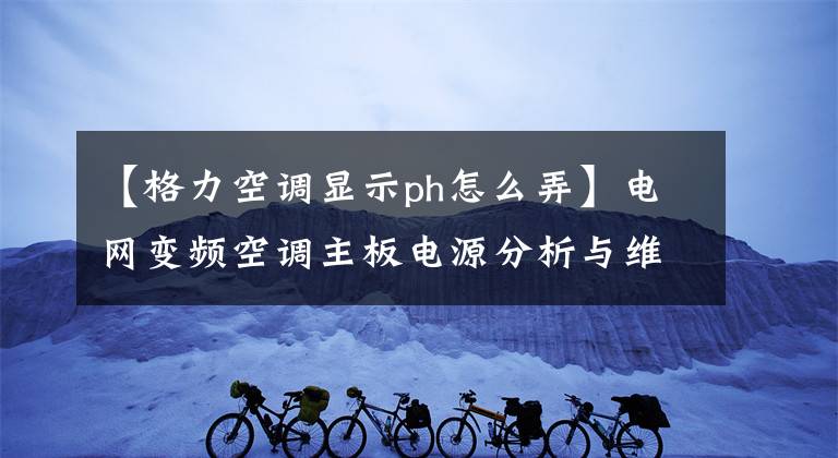 【格力空调显示ph怎么弄】电网变频空调主板电源分析与维护
