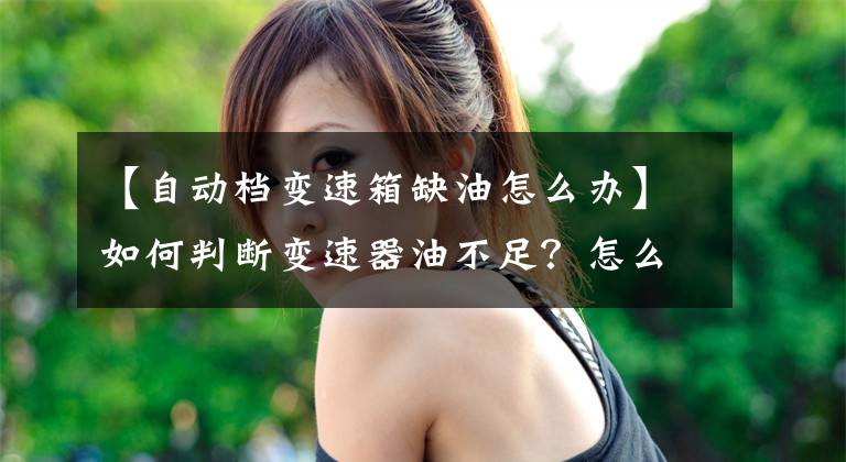 【自动档变速箱缺油怎么办】如何判断变速器油不足？怎么看变速箱不缺油。