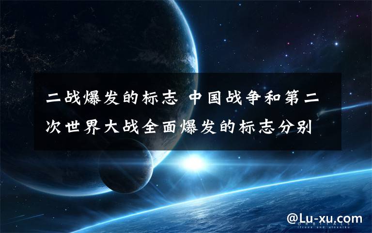 二战爆发的标志 中国战争和第二次世界大战全面爆发的标志分别是什么