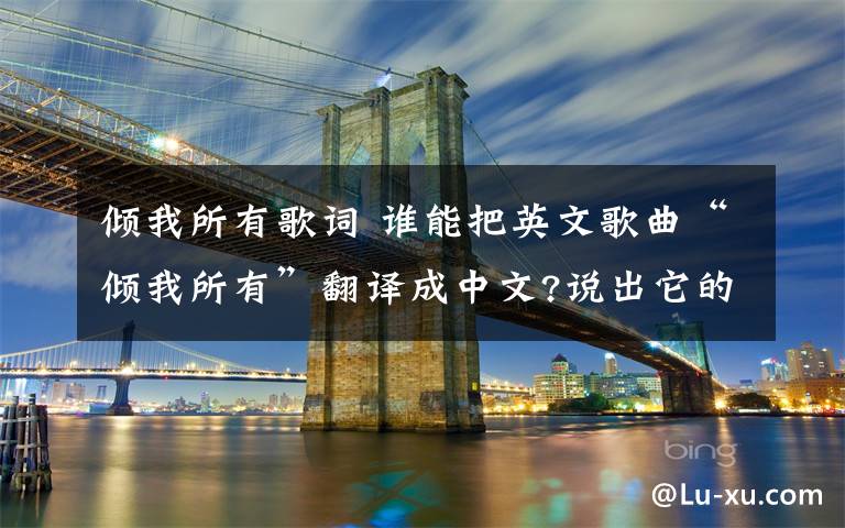 倾我所有歌词 谁能把英文歌曲“倾我所有”翻译成中文?说出它的歌词大意和其中所包含的含义也行.
