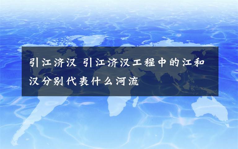 引江济汉 引江济汉工程中的江和汉分别代表什么河流