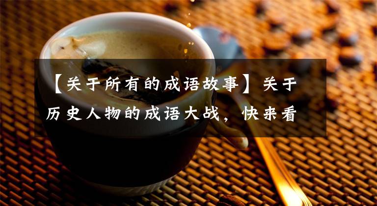【关于所有的成语故事】关于历史人物的成语大战，快来看，你都知道吗？帮助孩子积累知识