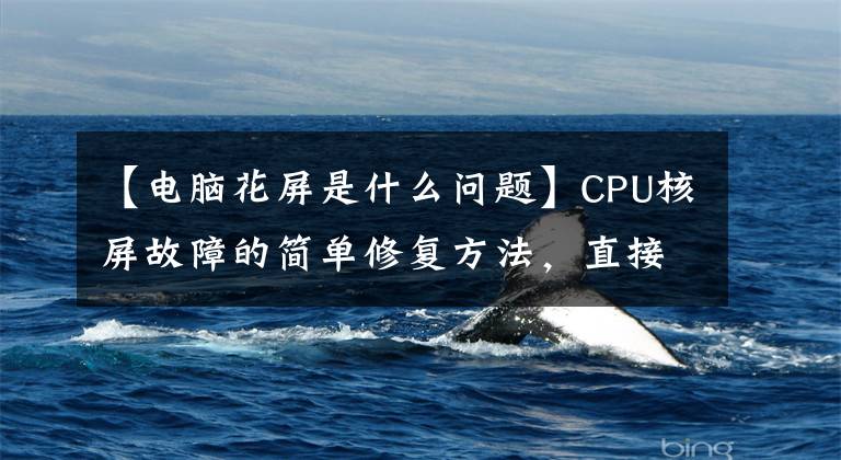 【电脑花屏是什么问题】CPU核屏故障的简单修复方法，直接操作就可以轻松解决。