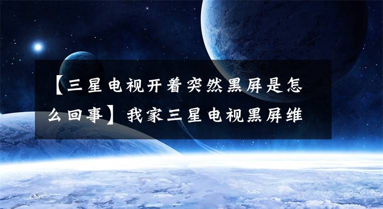 【三星电视开着突然黑屏是怎么回事】我家三星电视黑屏维修经验