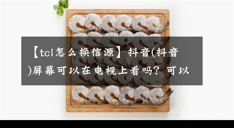 【tcl怎么换信源】抖音(抖音)屏幕可以在电视上看吗？可以使用第三方工具。