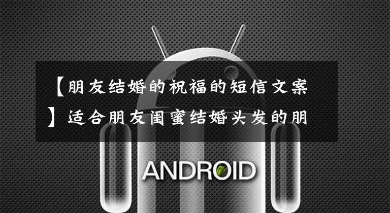 【朋友结婚的祝福的短信文案】适合朋友闺蜜结婚头发的朋友圈婚礼祝福文案
