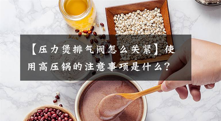 【压力煲排气阀怎么关紧】使用高压锅的注意事项是什么？