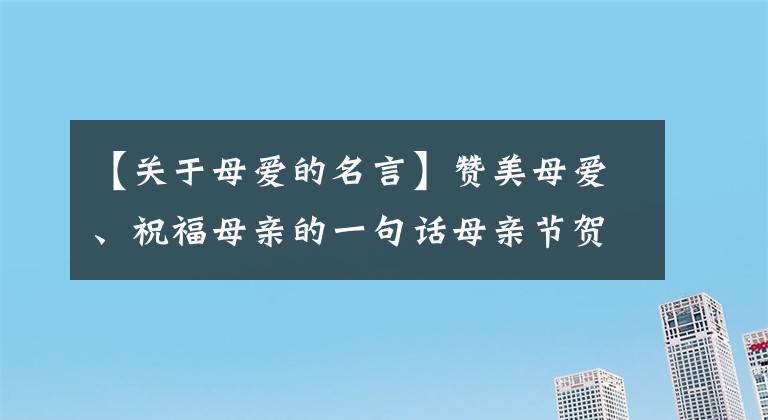 【关于母爱的名言】赞美母爱、祝福母亲的一句话母亲节贺卡写下母爱的著名人士名言。