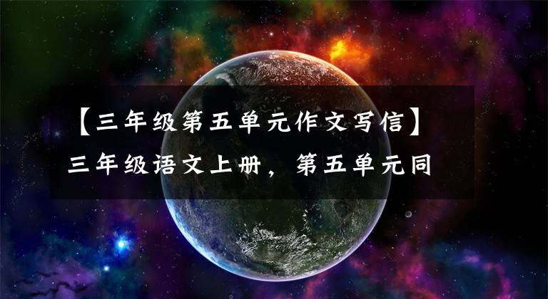 【三年级第五单元作文写信】三年级语文上册，第五单元同时写作，收藏大气。