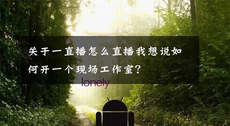 关于一直播怎么直播我想说如何开一个现场工作室？