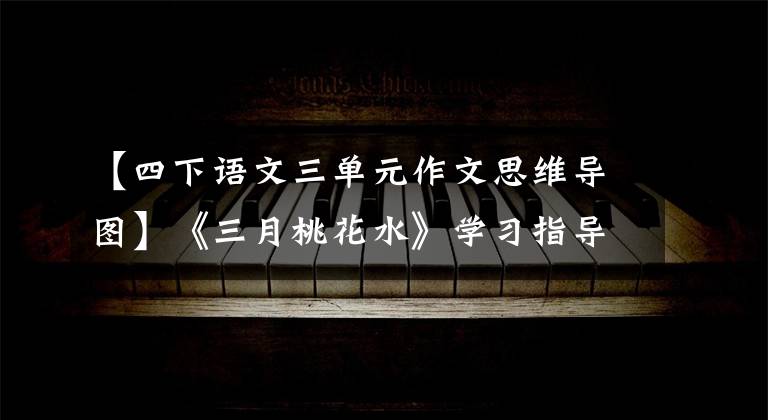 【四下语文三单元作文思维导图】《三月桃花水》学习指导