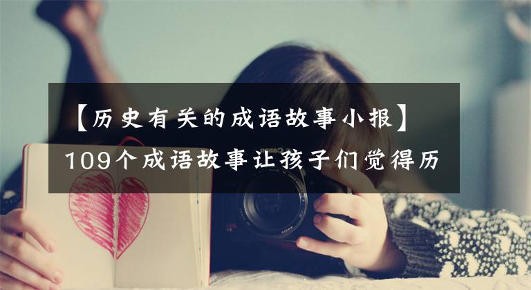 【历史有关的成语故事小报】109个成语故事让孩子们觉得历史、启蒙文化、堆积的素材、文采嚣张！收藏