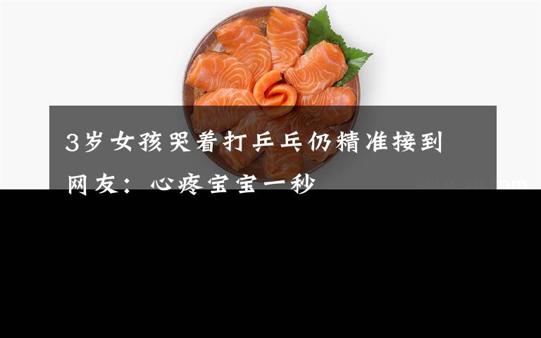 3岁女孩哭着打乒乓仍精准接到 网友：心疼宝宝一秒