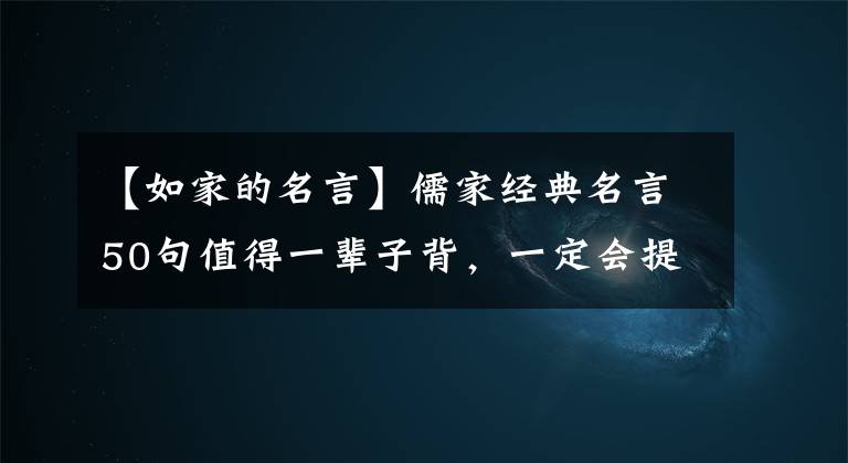 【如家的名言】儒家经典名言50句值得一辈子背，一定会提升你的人生境界。