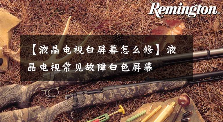 【液晶电视白屏幕怎么修】液晶电视常见故障白色屏幕