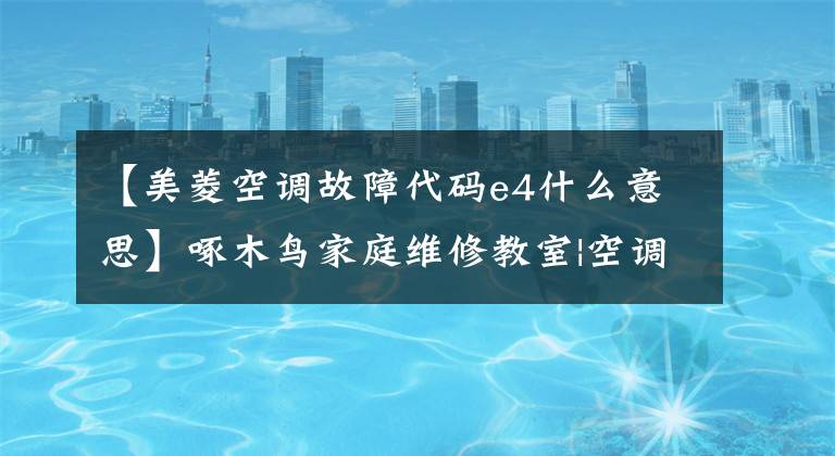 【美菱空调故障代码e4什么意思】啄木鸟家庭维修教室|空调提示E4是什么意思？