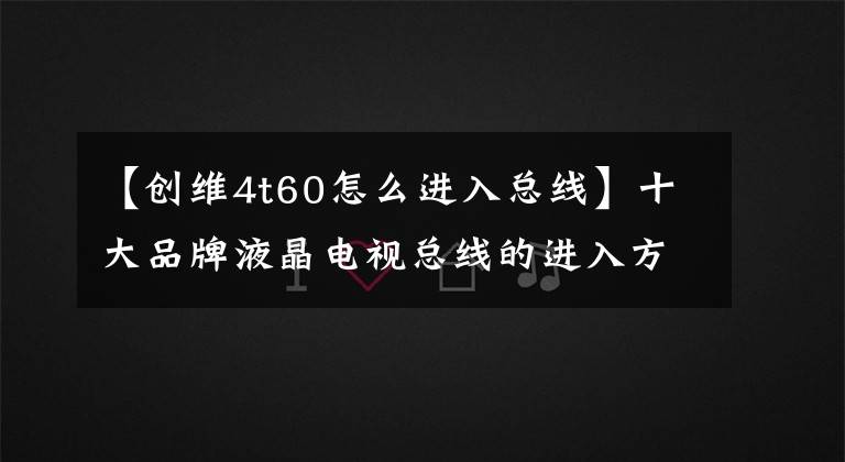 【创维4t60怎么进入总线】十大品牌液晶电视总线的进入方法与调整