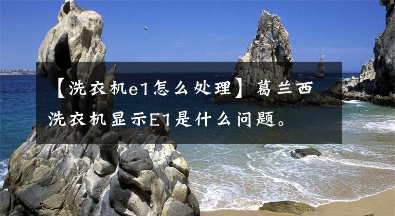 【洗衣机e1怎么处理】葛兰西洗衣机显示E1是什么问题。