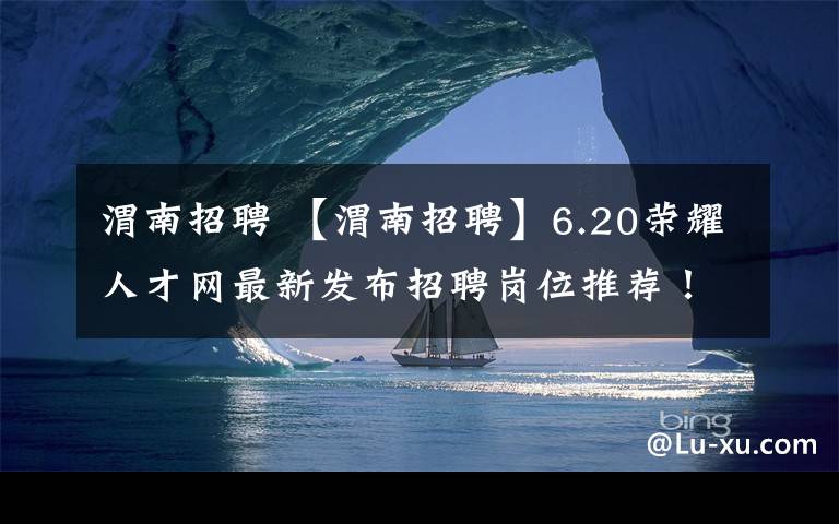 渭南招聘 【渭南招聘】6.20荣耀人才网最新发布招聘岗位推荐！