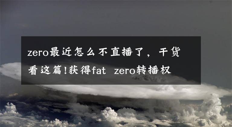 zero最近怎么不直播了，干货看这篇!获得fat  zero转播权的bstation开始崛起了吗？(*译者：patt  zero的转播权、广播权、广播权)