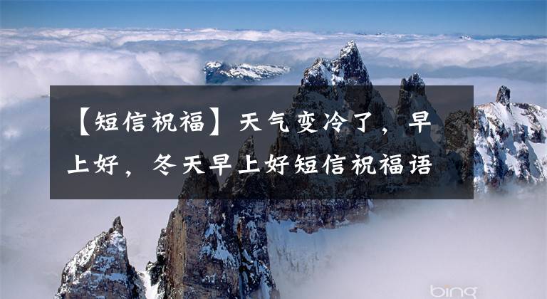 【短信祝福】天气变冷了，早上好，冬天早上好短信祝福语大全，短暂温暖
